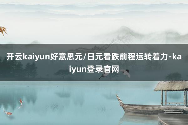 开云kaiyun好意思元/日元看跌前程运转着力-kaiyun登录官网