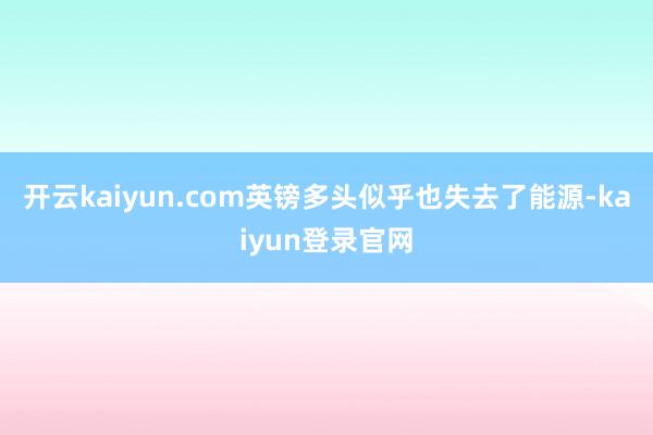 开云kaiyun.com英镑多头似乎也失去了能源-kaiyun登录官网