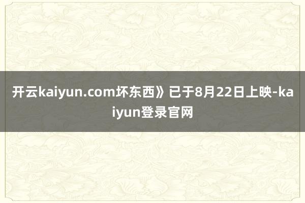 开云kaiyun.com坏东西》已于8月22日上映-kaiyun登录官网