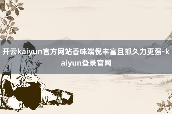 开云kaiyun官方网站香味端倪丰富且抓久力更强-kaiyun登录官网