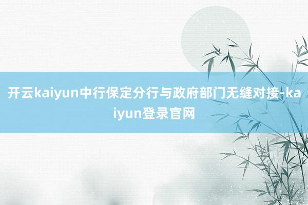 开云kaiyun中行保定分行与政府部门无缝对接-kaiyun登录官网