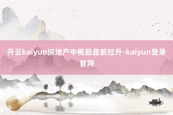 开云kaiyun房地产中概股盘前拉升-kaiyun登录官网