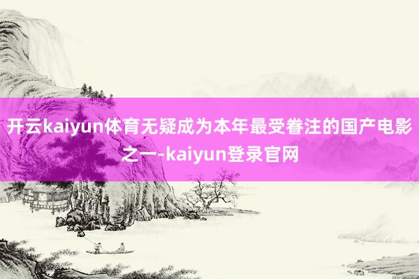 开云kaiyun体育无疑成为本年最受眷注的国产电影之一-kaiyun登录官网