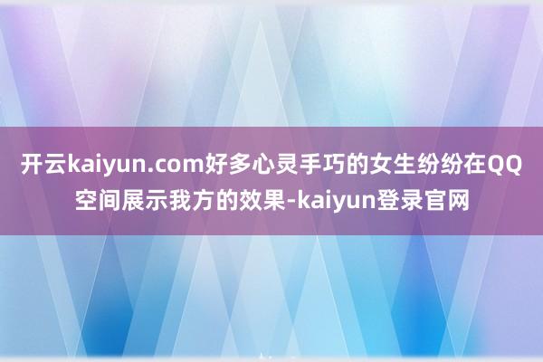 开云kaiyun.com好多心灵手巧的女生纷纷在QQ空间展示我方的效果-kaiyun登录官网