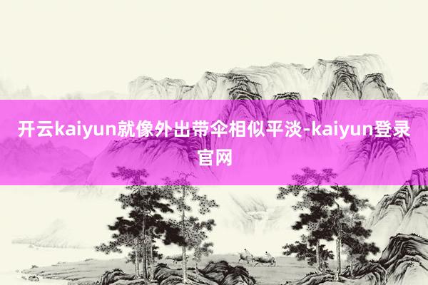开云kaiyun就像外出带伞相似平淡-kaiyun登录官网