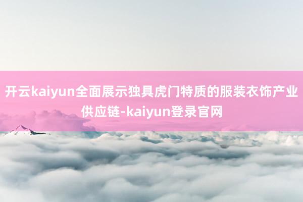 开云kaiyun全面展示独具虎门特质的服装衣饰产业供应链-kaiyun登录官网