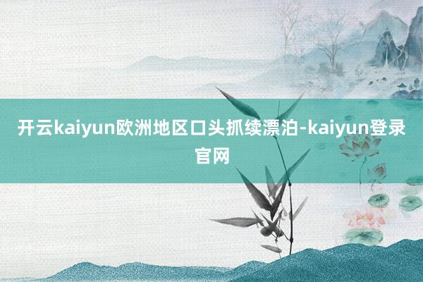 开云kaiyun欧洲地区口头抓续漂泊-kaiyun登录官网