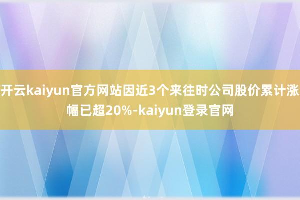开云kaiyun官方网站因近3个来往时公司股价累计涨幅已超20%-kaiyun登录官网