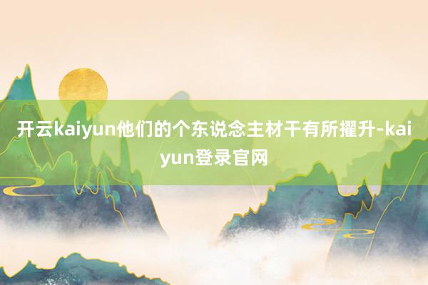 开云kaiyun他们的个东说念主材干有所擢升-kaiyun登录官网