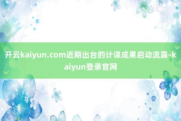 开云kaiyun.com近期出台的计谋成果启动流露-kaiyun登录官网