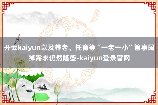 开云kaiyun以及养老、托育等“一老一小”管事阔绰需求仍然隆盛-kaiyun登录官网