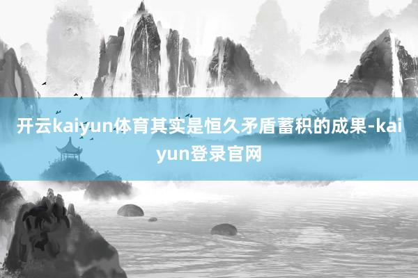 开云kaiyun体育其实是恒久矛盾蓄积的成果-kaiyun登录官网
