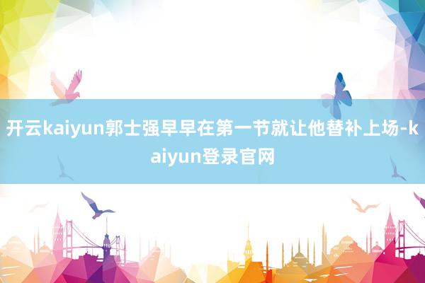 开云kaiyun郭士强早早在第一节就让他替补上场-kaiyun登录官网
