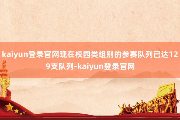 kaiyun登录官网现在校园类组别的参赛队列已达129支队列-kaiyun登录官网