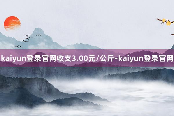 kaiyun登录官网收支3.00元/公斤-kaiyun登录官网