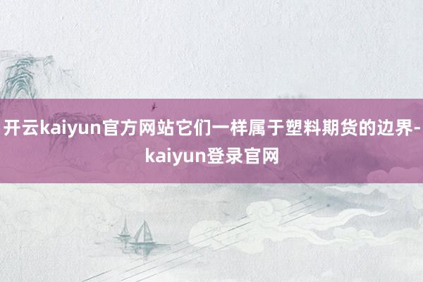 开云kaiyun官方网站它们一样属于塑料期货的边界-kaiyun登录官网