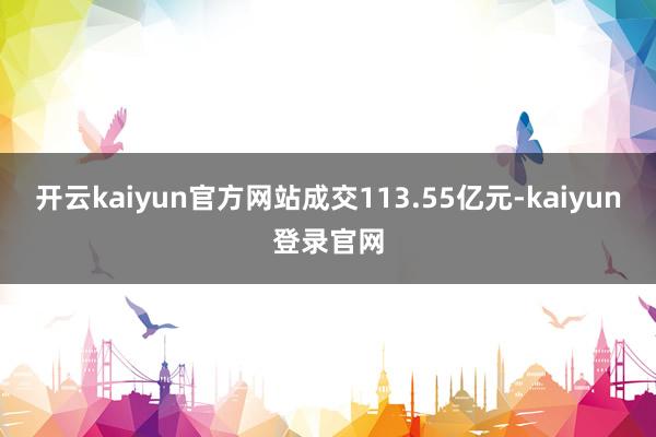 开云kaiyun官方网站成交113.55亿元-kaiyun登录官网