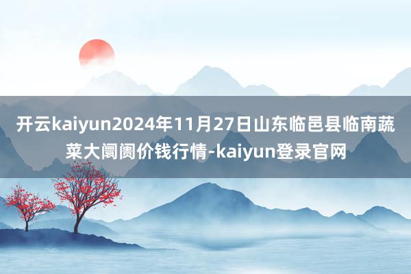 开云kaiyun2024年11月27日山东临邑县临南蔬菜大阛阓价钱行情-kaiyun登录官网