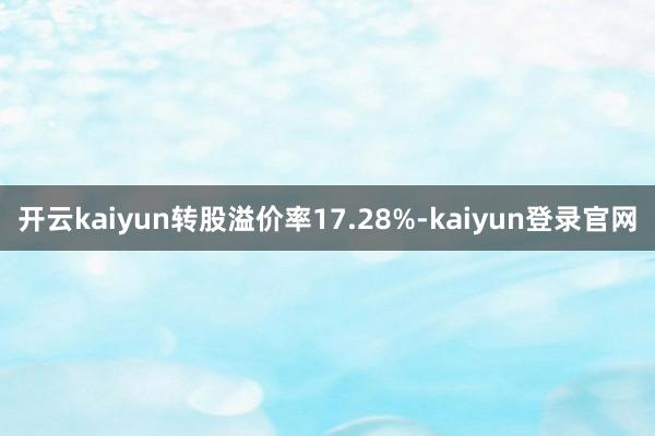 开云kaiyun转股溢价率17.28%-kaiyun登录官网
