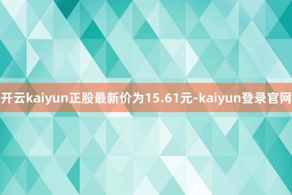 开云kaiyun正股最新价为15.61元-kaiyun登录官网