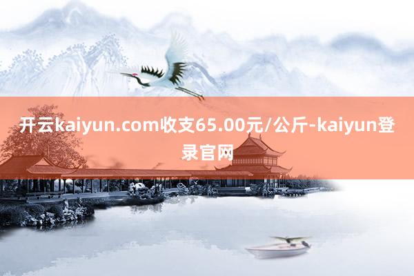 开云kaiyun.com收支65.00元/公斤-kaiyun登录官网