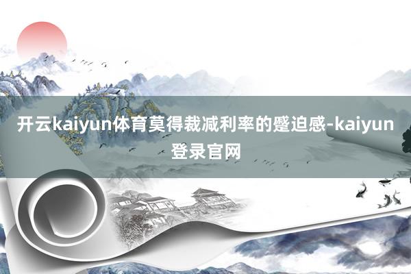 开云kaiyun体育莫得裁减利率的蹙迫感-kaiyun登录官网