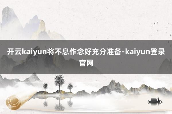 开云kaiyun将不息作念好充分准备-kaiyun登录官网