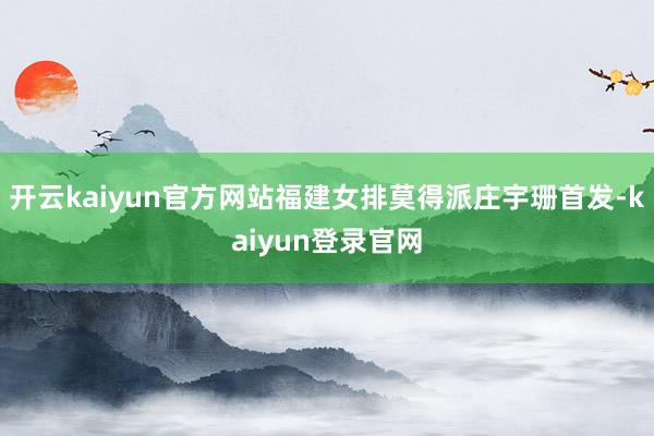 开云kaiyun官方网站福建女排莫得派庄宇珊首发-kaiyun登录官网