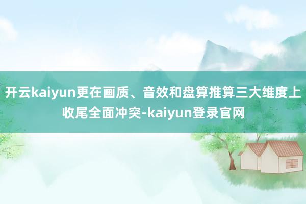 开云kaiyun更在画质、音效和盘算推算三大维度上收尾全面冲突-kaiyun登录官网