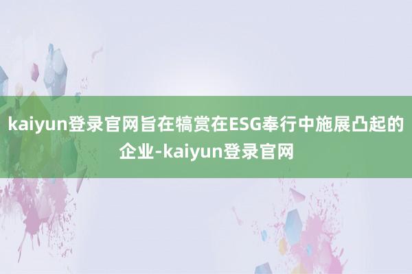 kaiyun登录官网旨在犒赏在ESG奉行中施展凸起的企业-kaiyun登录官网