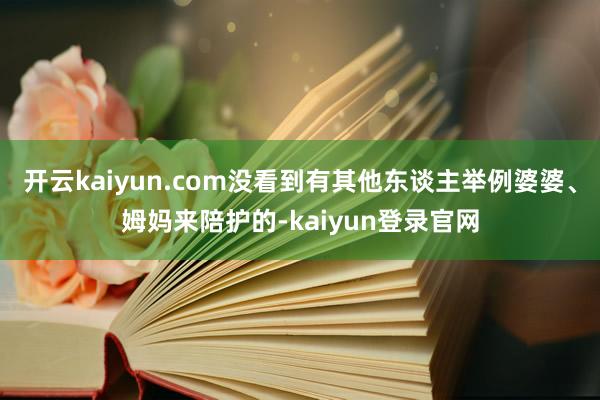 开云kaiyun.com没看到有其他东谈主举例婆婆、姆妈来陪护的-kaiyun登录官网