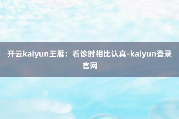 开云kaiyun王雁：看诊时相比认真-kaiyun登录官网