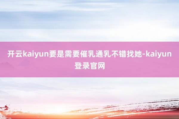 开云kaiyun要是需要催乳通乳不错找她-kaiyun登录官网
