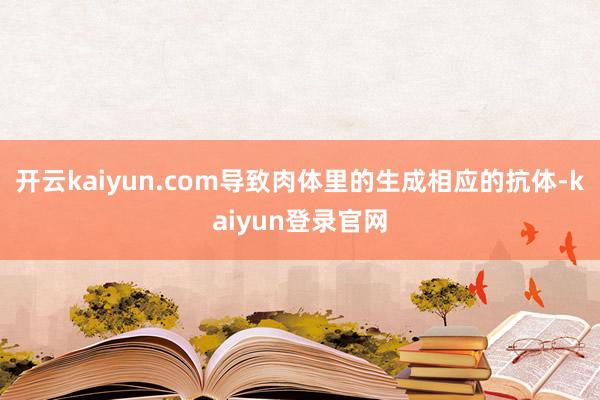 开云kaiyun.com导致肉体里的生成相应的抗体-kaiyun登录官网