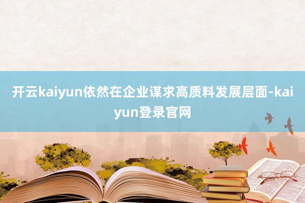 开云kaiyun依然在企业谋求高质料发展层面-kaiyun登录官网