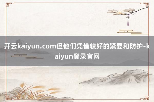 开云kaiyun.com但他们凭借较好的紧要和防护-kaiyun登录官网