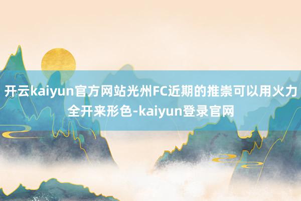 开云kaiyun官方网站光州FC近期的推崇可以用火力全开来形色-kaiyun登录官网