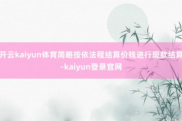 开云kaiyun体育简略按依法程结算价钱进行现款结算-kaiyun登录官网