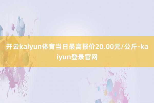 开云kaiyun体育当日最高报价20.00元/公斤-kaiyun登录官网