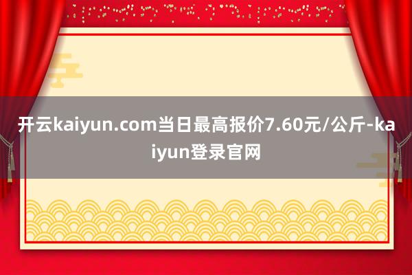 开云kaiyun.com当日最高报价7.60元/公斤-kaiyun登录官网