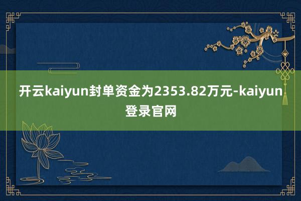 开云kaiyun封单资金为2353.82万元-kaiyun登录官网