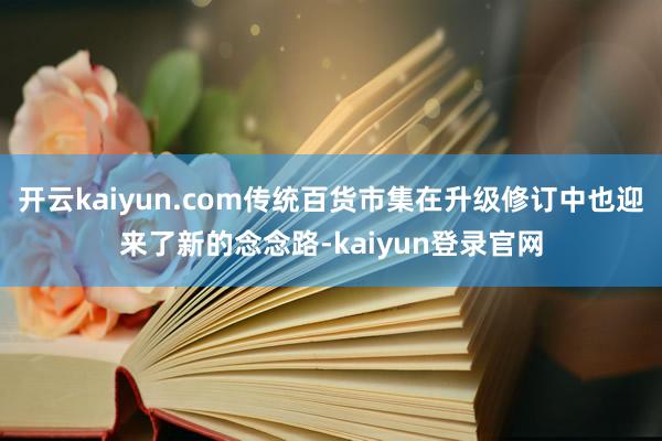 开云kaiyun.com传统百货市集在升级修订中也迎来了新的念念路-kaiyun登录官网