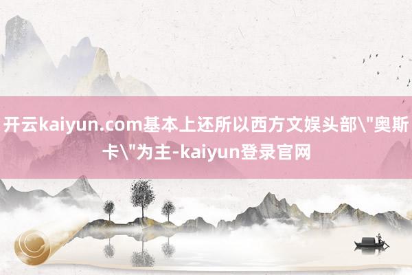 开云kaiyun.com基本上还所以西方文娱头部