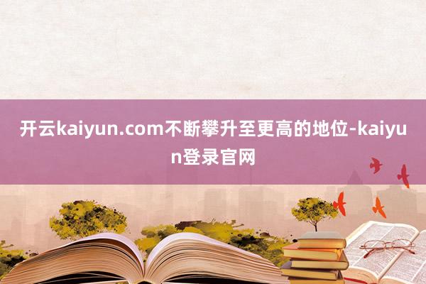 开云kaiyun.com不断攀升至更高的地位-kaiyun登录官网