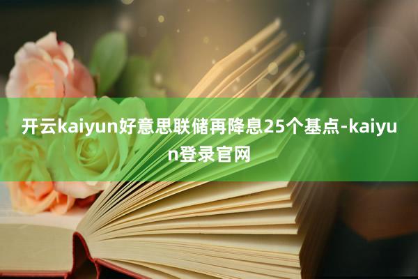 开云kaiyun好意思联储再降息25个基点-kaiyun登录官网