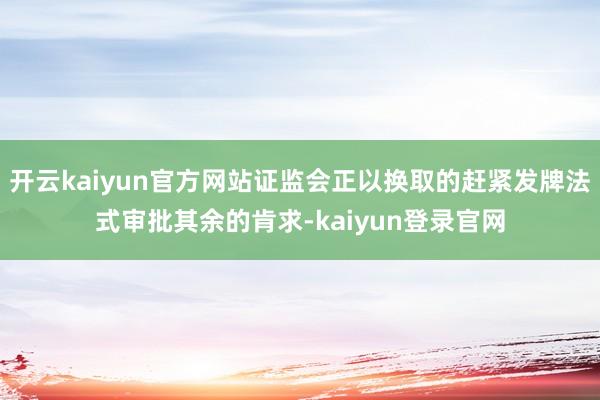 开云kaiyun官方网站证监会正以换取的赶紧发牌法式审批其余的肯求-kaiyun登录官网