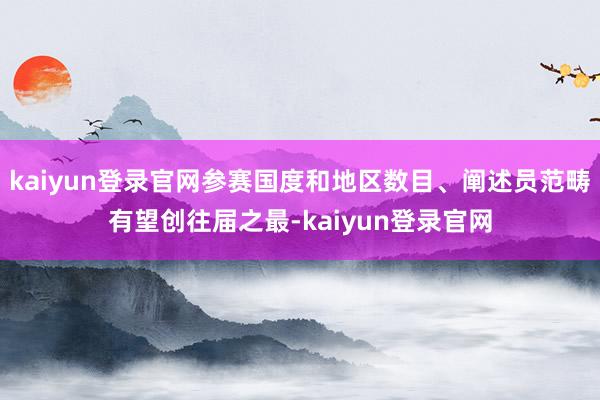 kaiyun登录官网参赛国度和地区数目、阐述员范畴有望创往届之最-kaiyun登录官网