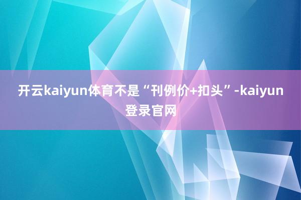 开云kaiyun体育不是“刊例价+扣头”-kaiyun登录官网