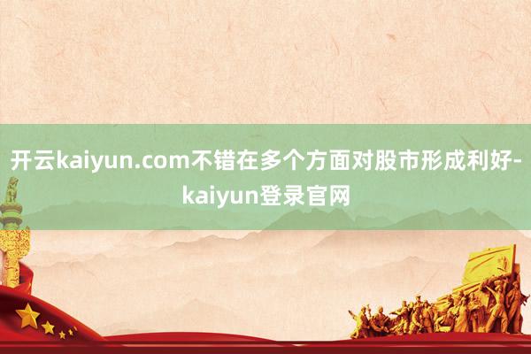 开云kaiyun.com不错在多个方面对股市形成利好-kaiyun登录官网