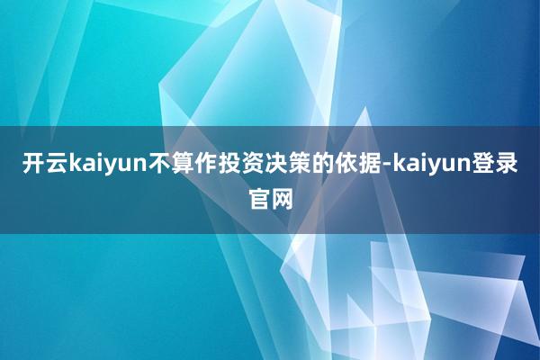 开云kaiyun不算作投资决策的依据-kaiyun登录官网